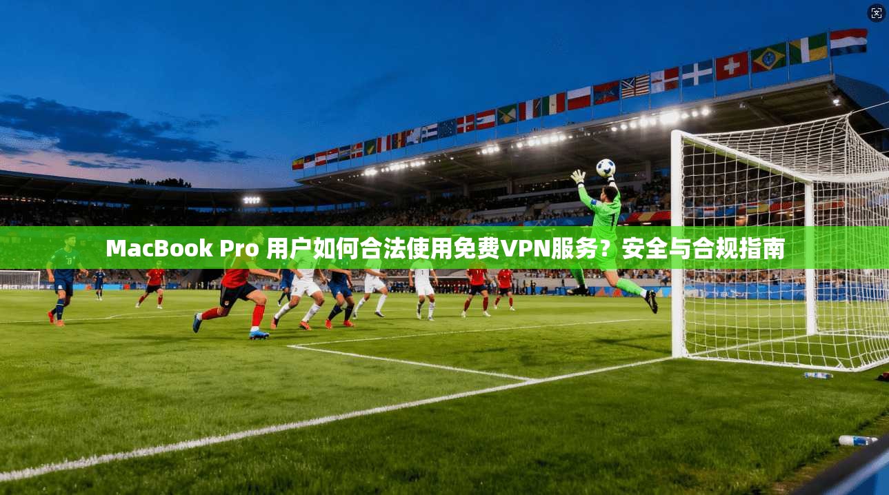 MacBook Pro 用户如何合法使用免费VPN服务？安全与合规指南  第1张