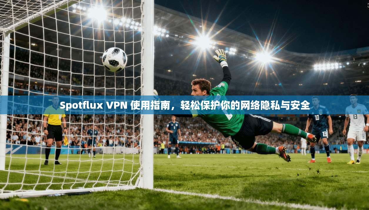 Spotflux VPN 使用指南，轻松保护你的网络隐私与安全  第1张