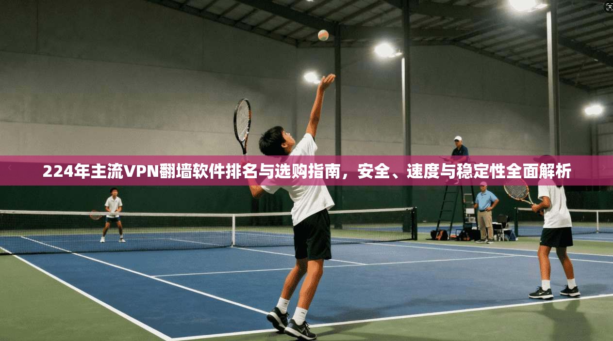 224年主流VPN翻墙软件排名与选购指南，安全、速度与稳定性全面解析  第1张