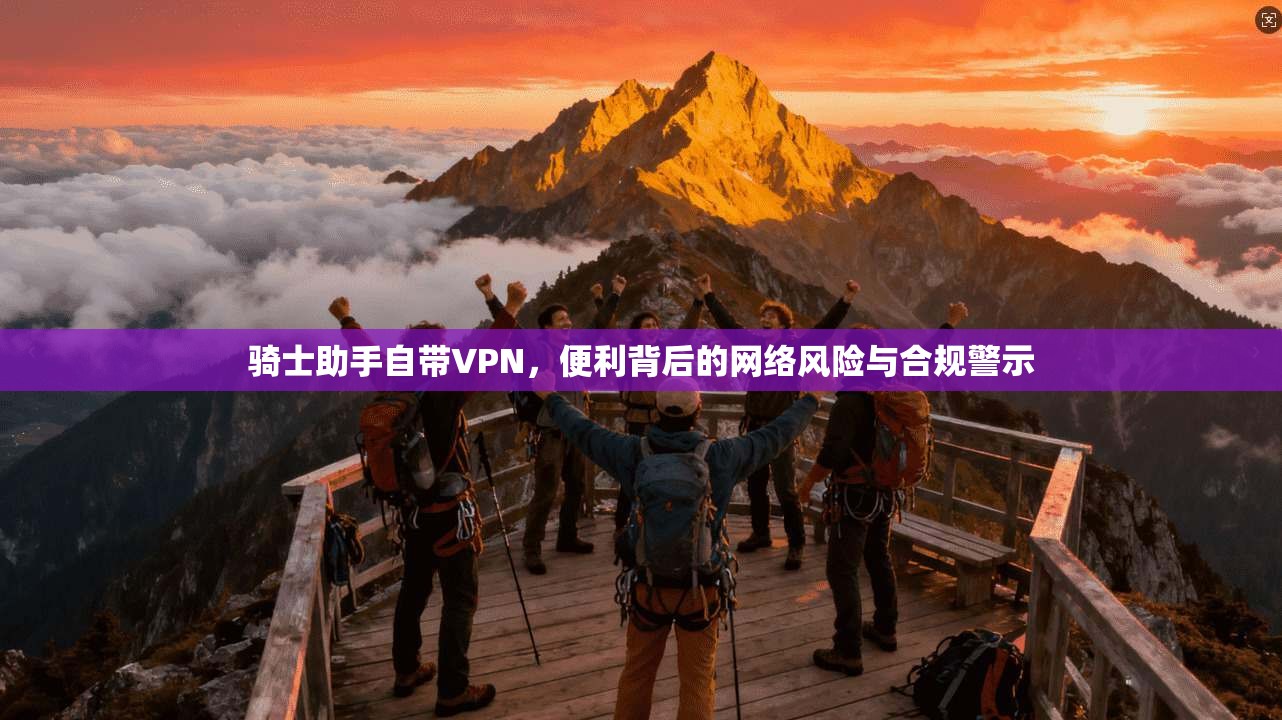 骑士助手自带VPN，便利背后的网络风险与合规警示  第1张