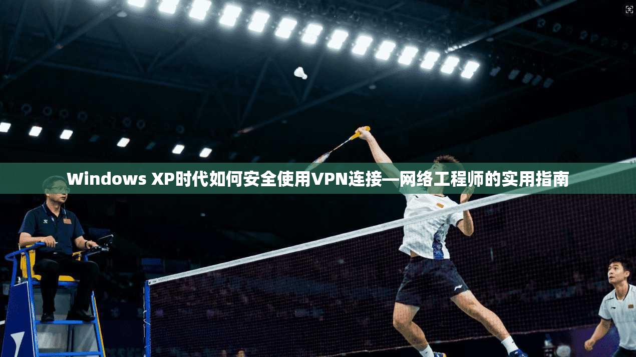 Windows XP时代如何安全使用VPN连接—网络工程师的实用指南  第1张