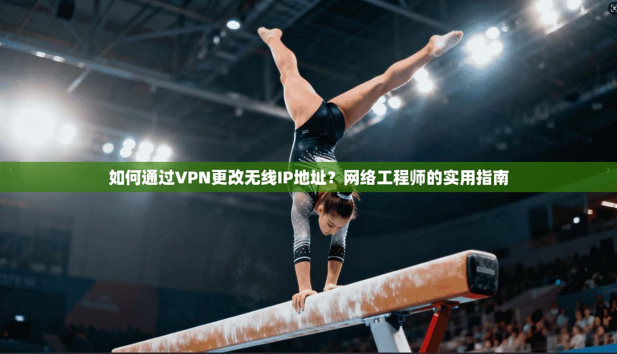 如何通过VPN更改无线IP地址？网络工程师的实用指南  第1张