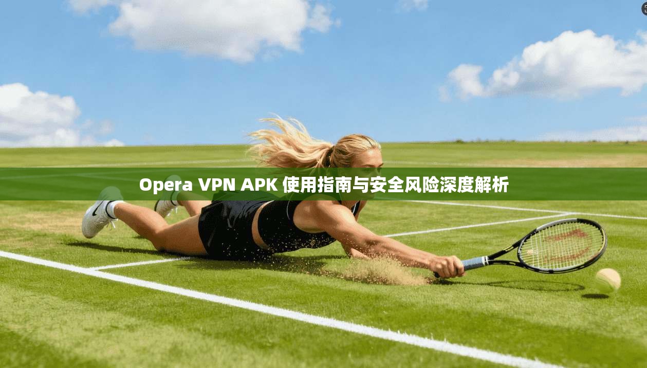 Opera VPN APK 使用指南与安全风险深度解析  第1张