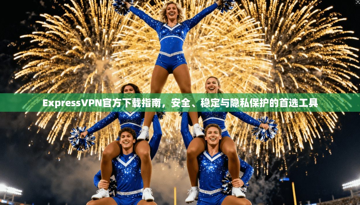 ExpressVPN官方下载指南，安全、稳定与隐私保护的首选工具  第1张