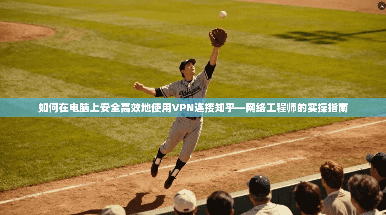 如何在电脑上安全高效地使用VPN连接知乎—网络工程师的实操指南  第1张