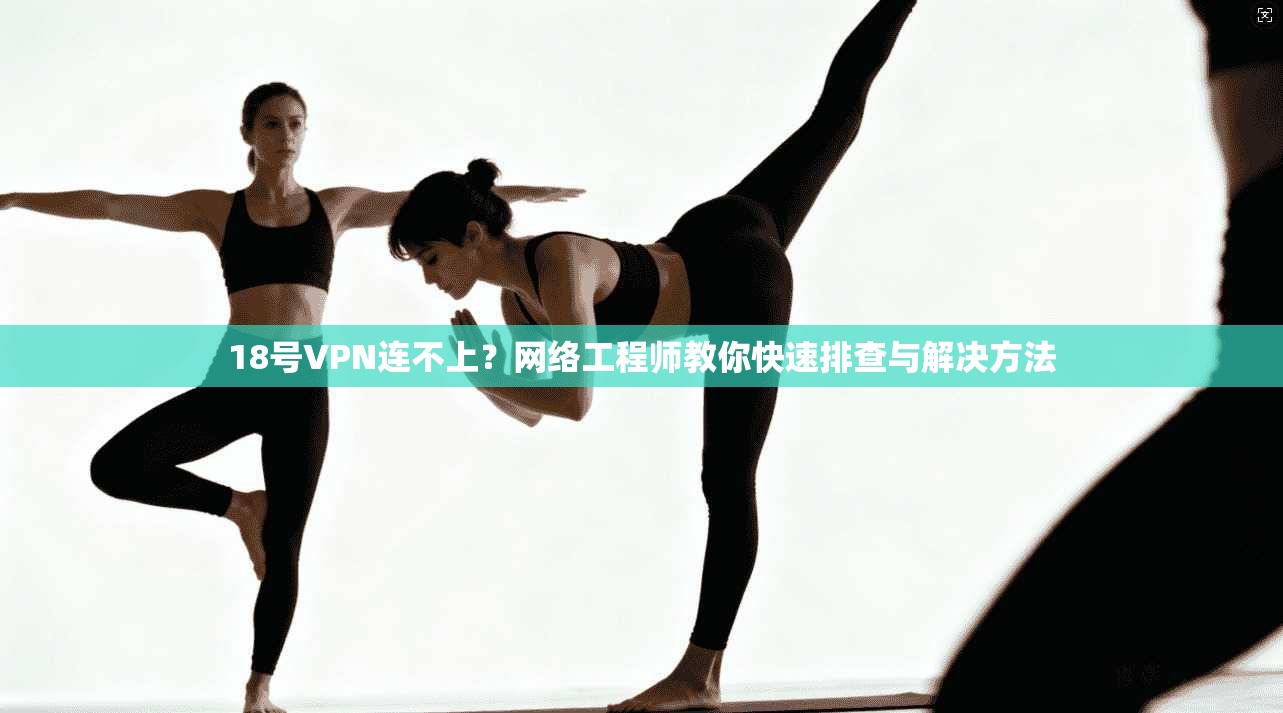 18号VPN连不上？网络工程师教你快速排查与解决方法  第1张
