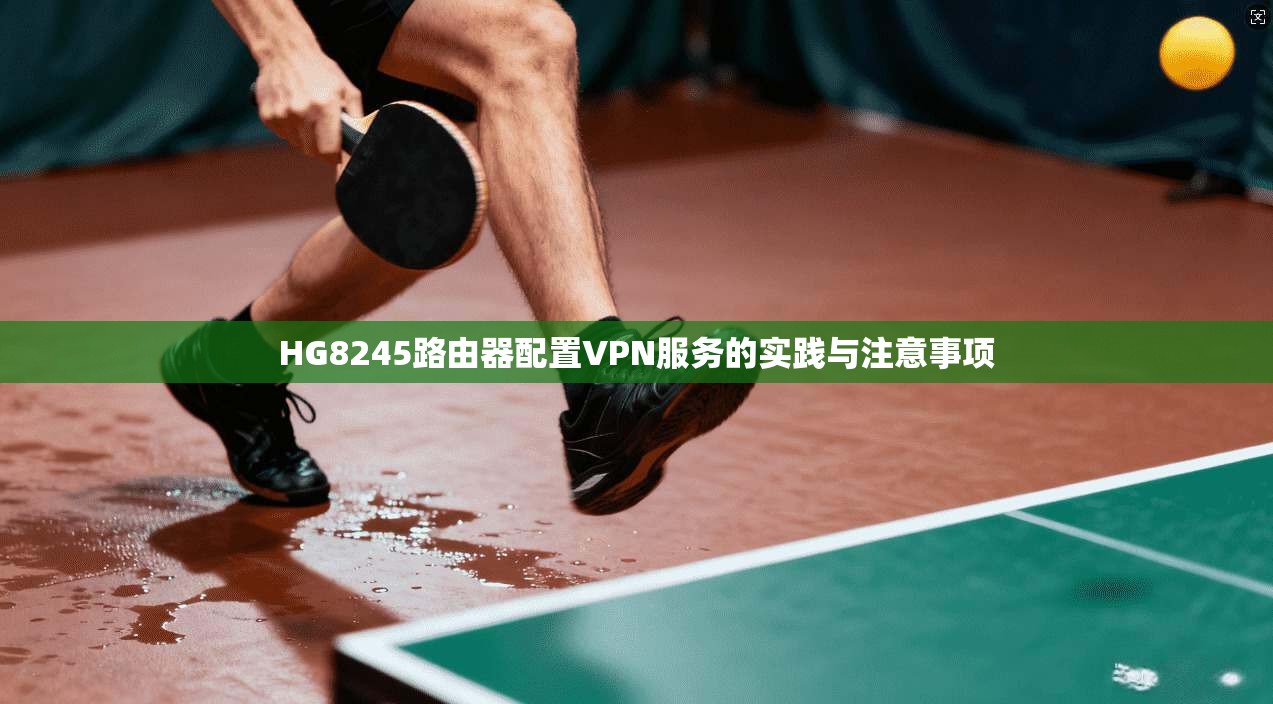 HG8245路由器配置VPN服务的实践与注意事项  第1张