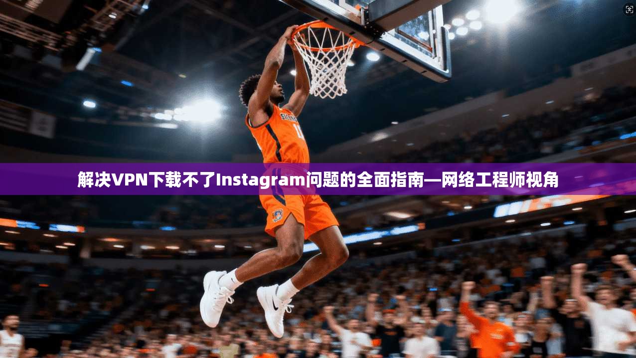 解决VPN下载不了Instagram问题的全面指南—网络工程师视角  第1张