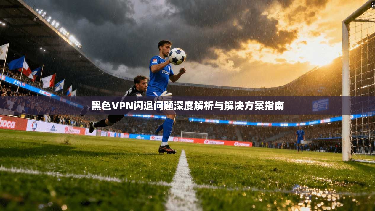 黑色VPN闪退问题深度解析与解决方案指南  第1张