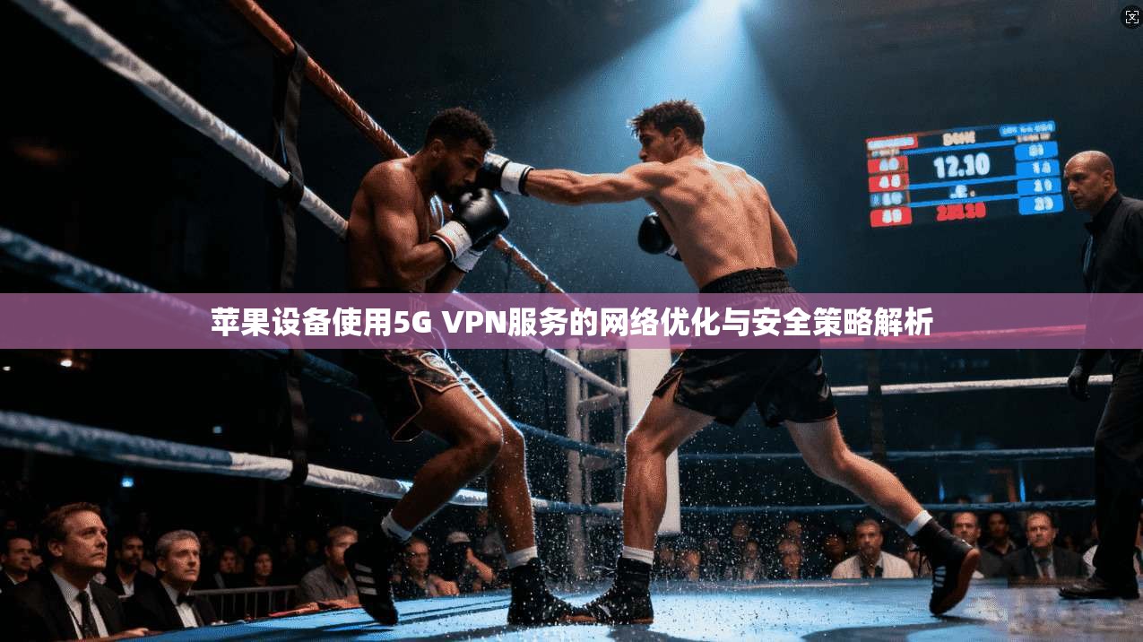 苹果设备使用5G VPN服务的网络优化与安全策略解析  第1张