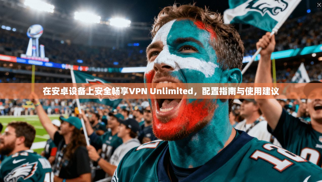 在安卓设备上安全畅享VPN Unlimited，配置指南与使用建议  第1张