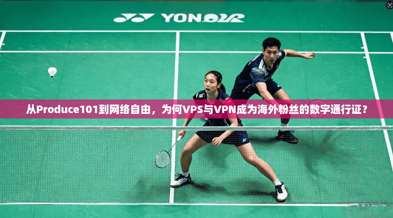 从Produce101到网络自由，为何VPS与VPN成为海外粉丝的数字通行证？  第1张