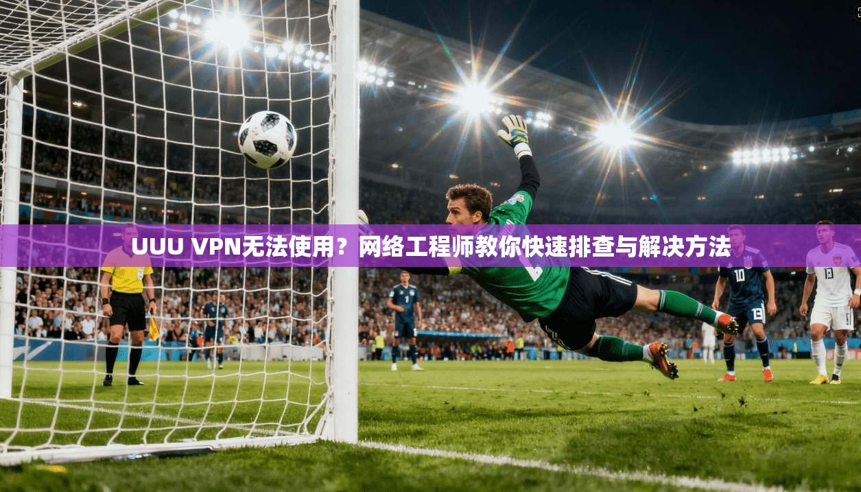 UUU VPN无法使用？网络工程师教你快速排查与解决方法  第1张