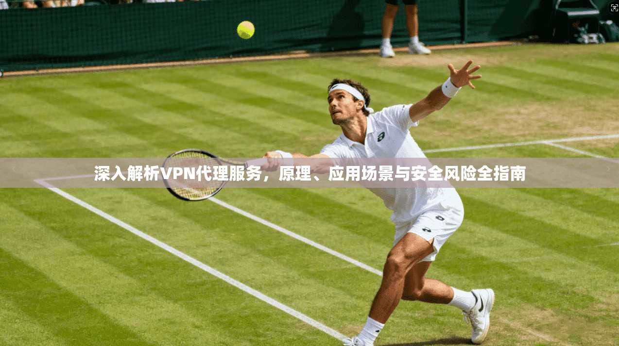 深入解析VPN代理服务，原理、应用场景与安全风险全指南  第1张