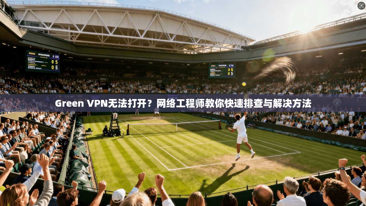 Green VPN无法打开？网络工程师教你快速排查与解决方法  第1张