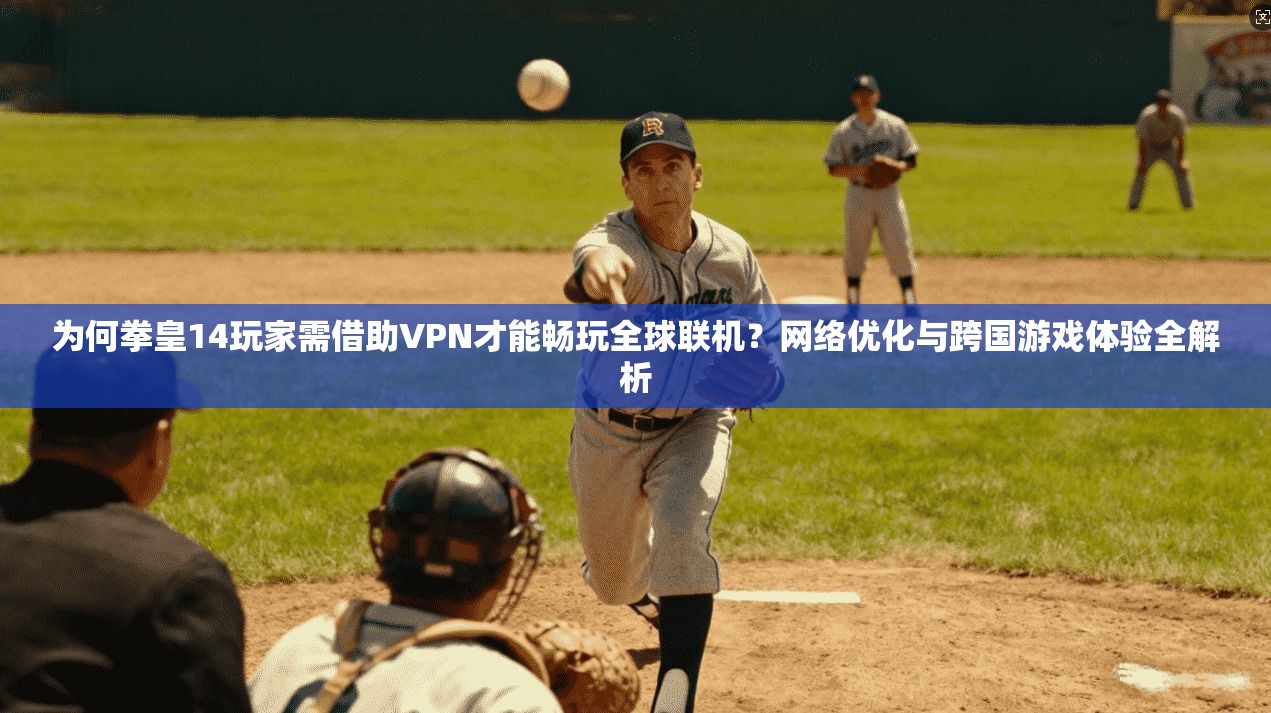 为何拳皇14玩家需借助VPN才能畅玩全球联机？网络优化与跨国游戏体验全解析  第1张
