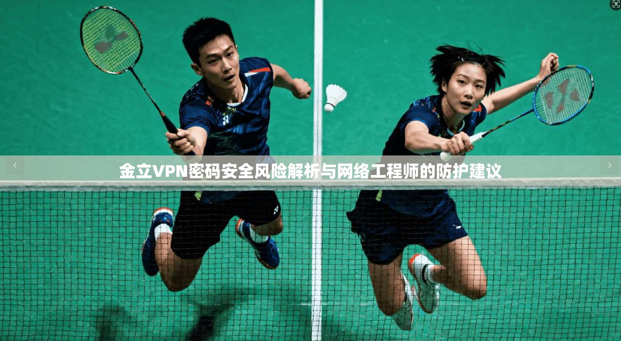 金立VPN密码安全风险解析与网络工程师的防护建议 第1张 金立VPN密码安全风险解析与网络工程师的防护建议 第1张