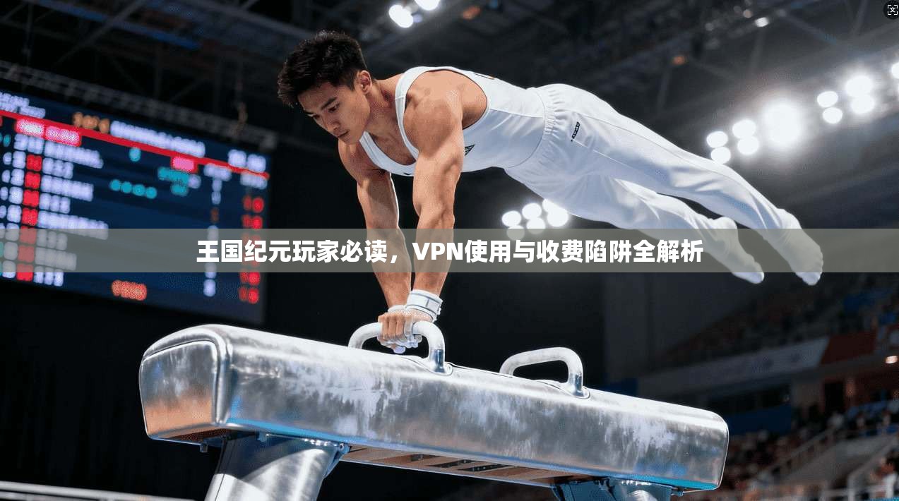 王国纪元玩家必读,VPN使用与收费陷阱全解析 第1张 王国纪元玩家必读,VPN使用与收费陷阱全解析 第1张