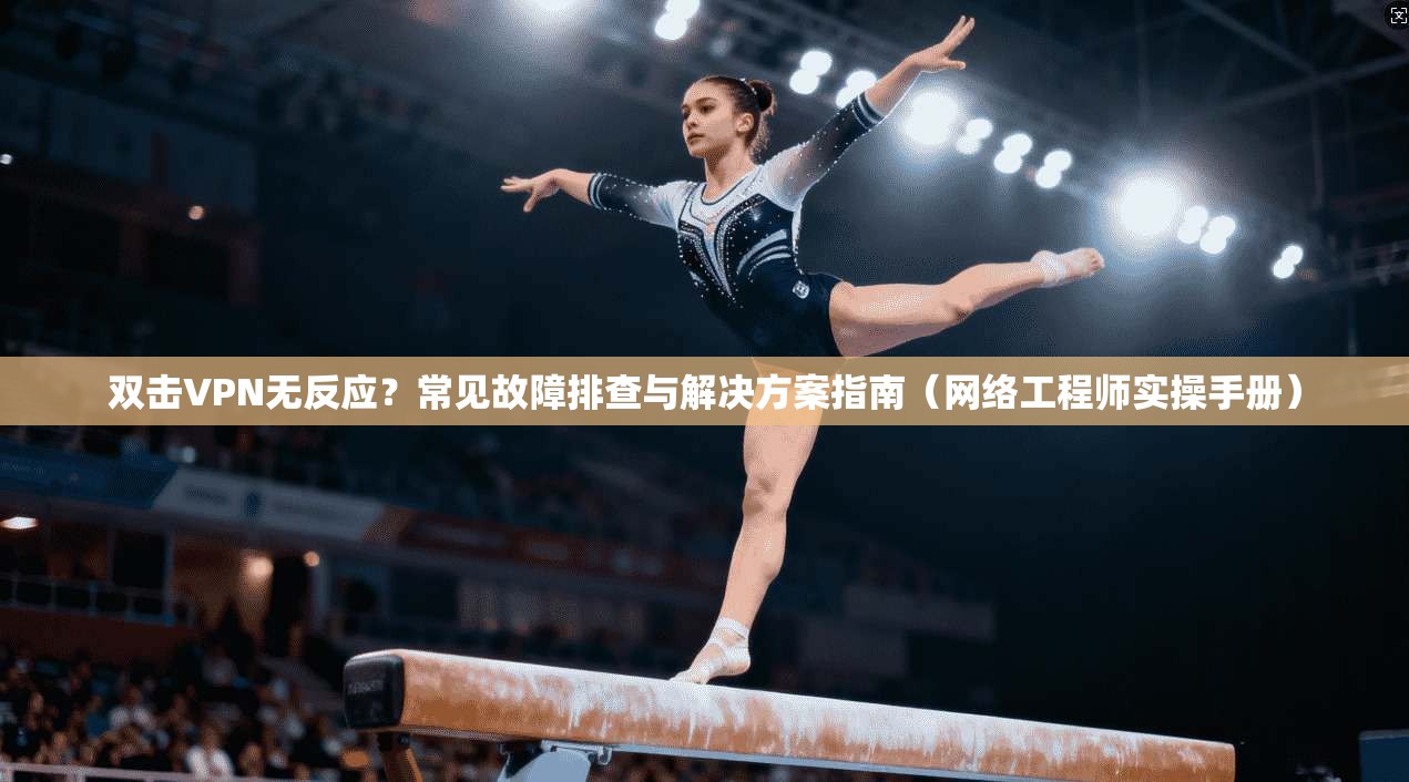 双击VPN无反应？常见故障排查与解决方案指南（网络工程师实操手册）  第1张