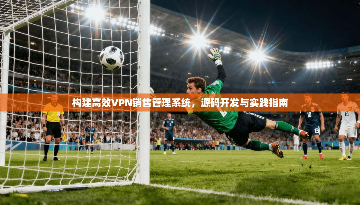 构建高效VPN销售管理系统,源码开发与实践指南 第1张 构建高效VPN销售管理系统,源码开发与实践指南 第1张