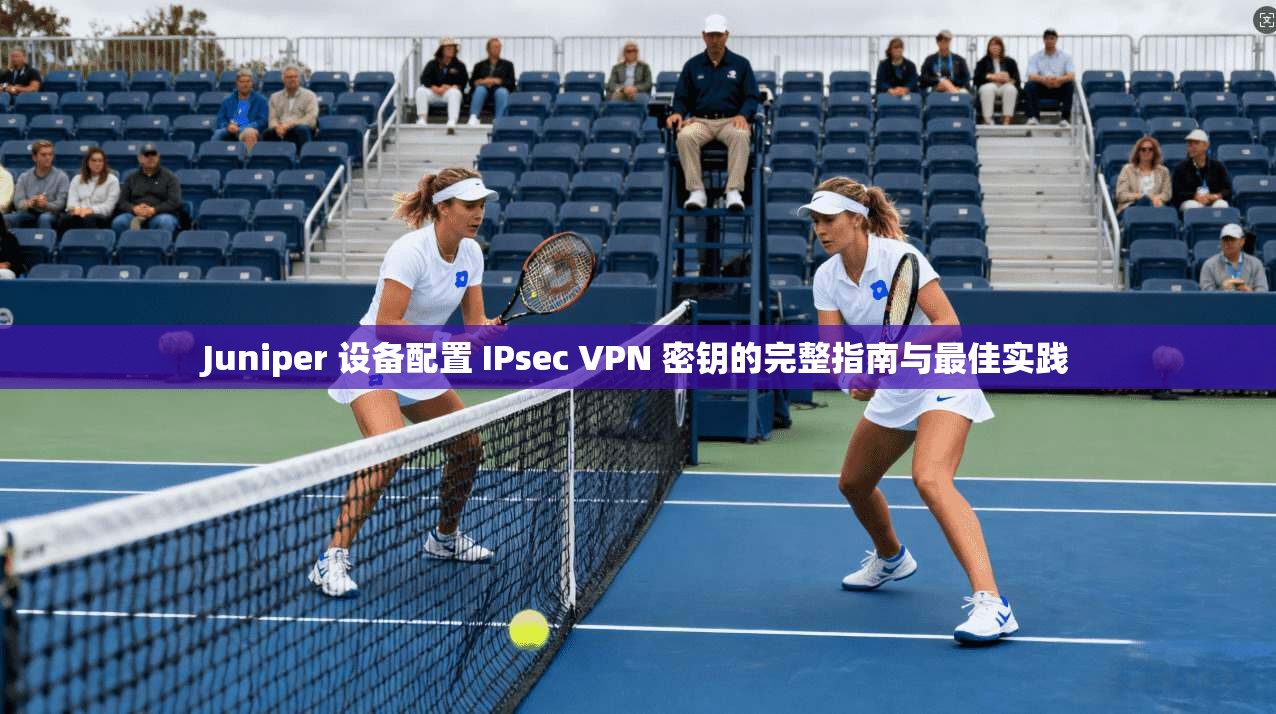 Juniper 设备配置 IPsec VPN 密钥的完整指南与最佳实践 第1张 Juniper 设备配置 IPsec VPN 密钥的完整指南与最佳实践 第1张