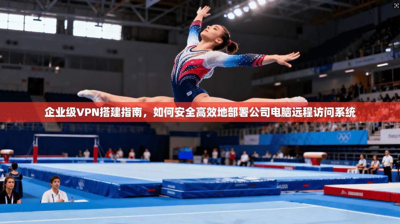 企业级VPN搭建指南，如何安全高效地部署公司电脑远程访问系统  第1张