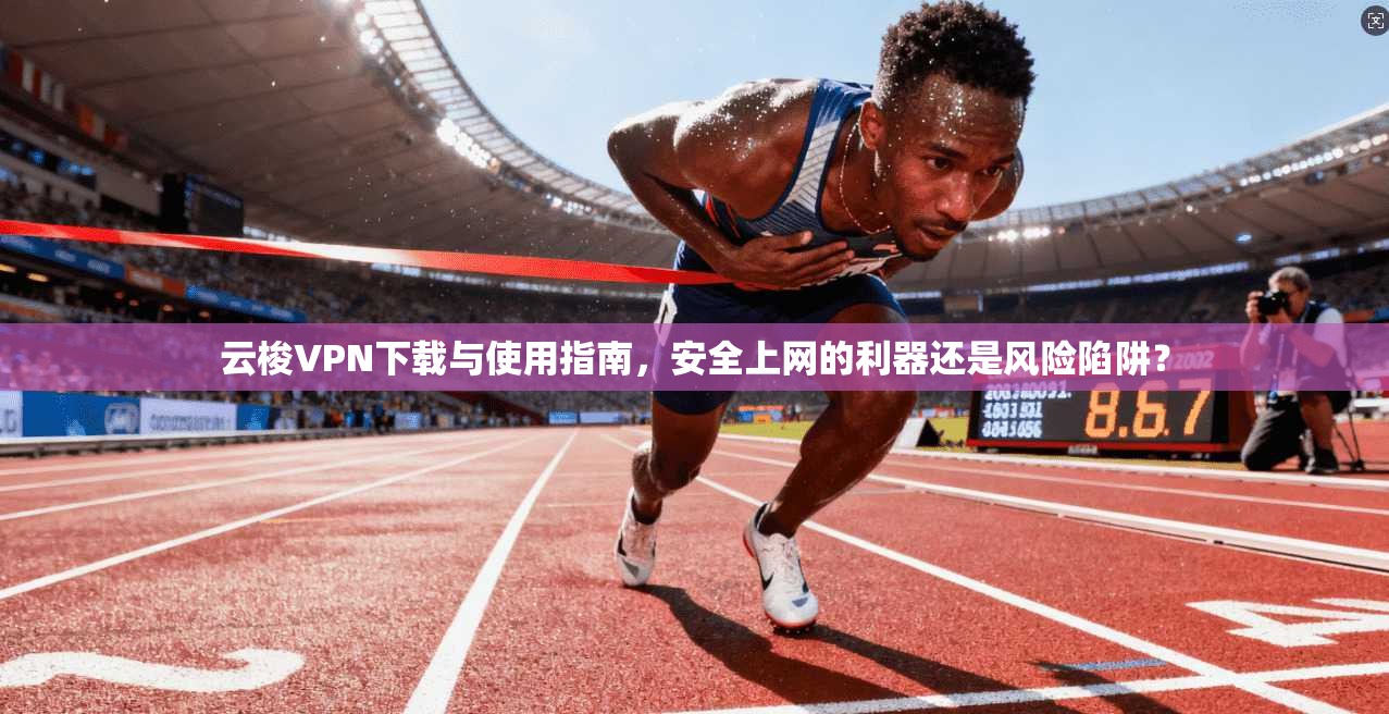 云梭VPN下载与使用指南,安全上网的利器还是风险陷阱? 第1张 云梭VPN下载与使用指南,安全上网的利器还是风险陷阱? 第1张