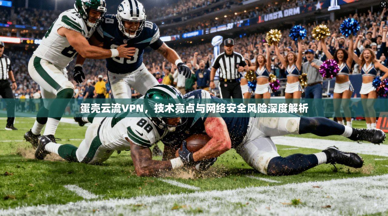 蛋壳云流VPN,技术亮点与网络安全风险深度解析 第1张 蛋壳云流VPN,技术亮点与网络安全风险深度解析 第1张
