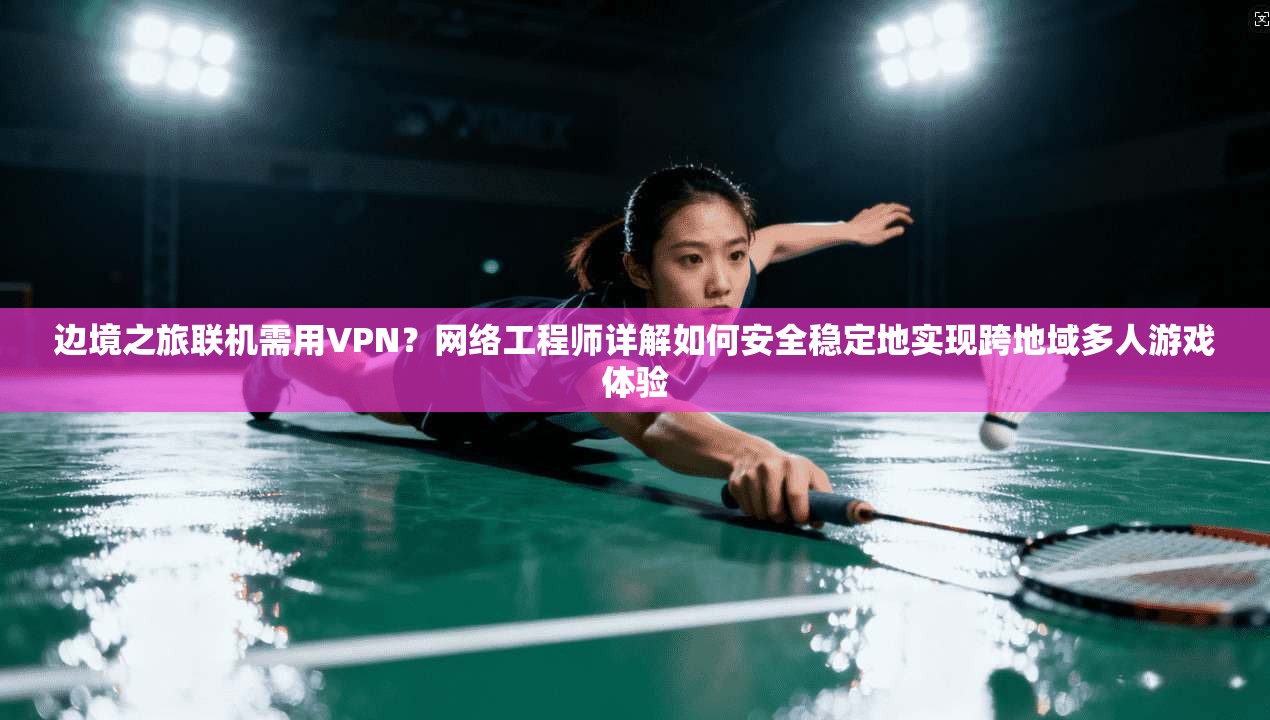 边境之旅联机需用VPN?网络工程师详解如何安全稳定地实现跨地域多人游戏体验 第1张 边境之旅联机需用VPN?网络工程师详解如何安全稳定地实现跨地域多人游戏体验 第1张