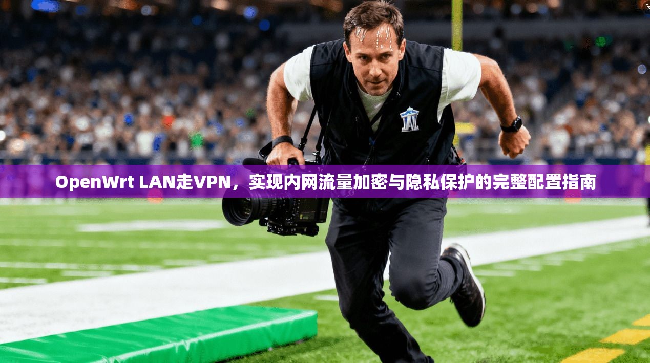 OpenWrt LAN走VPN,实现内网流量加密与隐私保护的完整配置指南 第1张 OpenWrt LAN走VPN,实现内网流量加密与隐私保护的完整配置指南 第1张