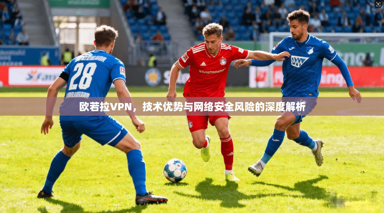 欧若拉VPN,技术优势与网络安全风险的深度解析 第1张 欧若拉VPN,技术优势与网络安全风险的深度解析 第1张