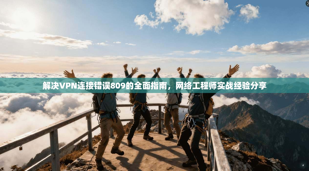 解决VPN连接错误809的全面指南,网络工程师实战经验分享 第1张 解决VPN连接错误809的全面指南,网络工程师实战经验分享 第1张