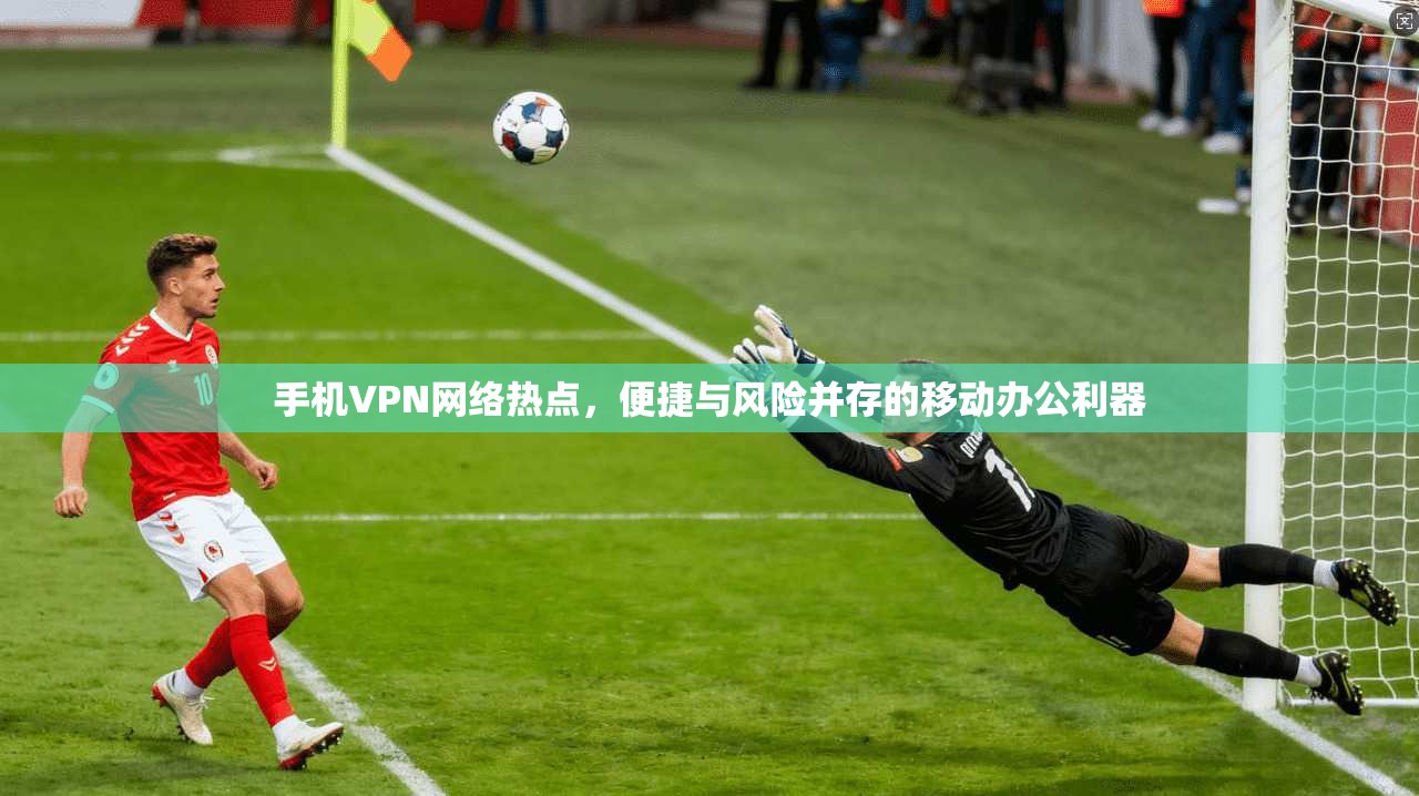 手机VPN网络热点,便捷与风险并存的移动办公利器 第1张 手机VPN网络热点,便捷与风险并存的移动办公利器 第1张