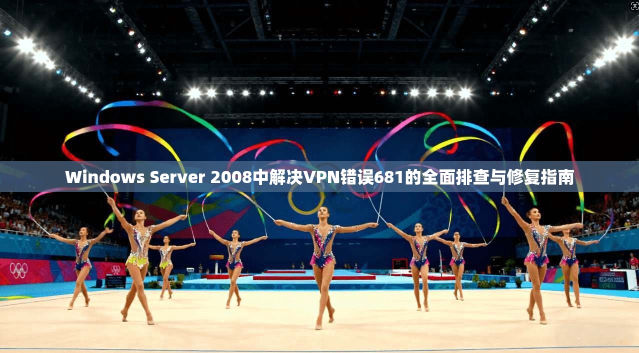 Windows Server 2008中解决VPN错误681的全面排查与修复指南  第1张