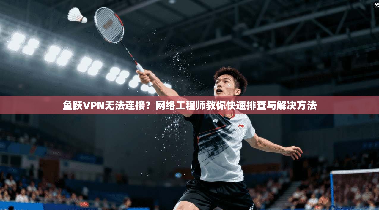 鱼跃VPN无法连接?网络工程师教你快速排查与解决方法 第1张 鱼跃VPN无法连接?网络工程师教你快速排查与解决方法 第1张