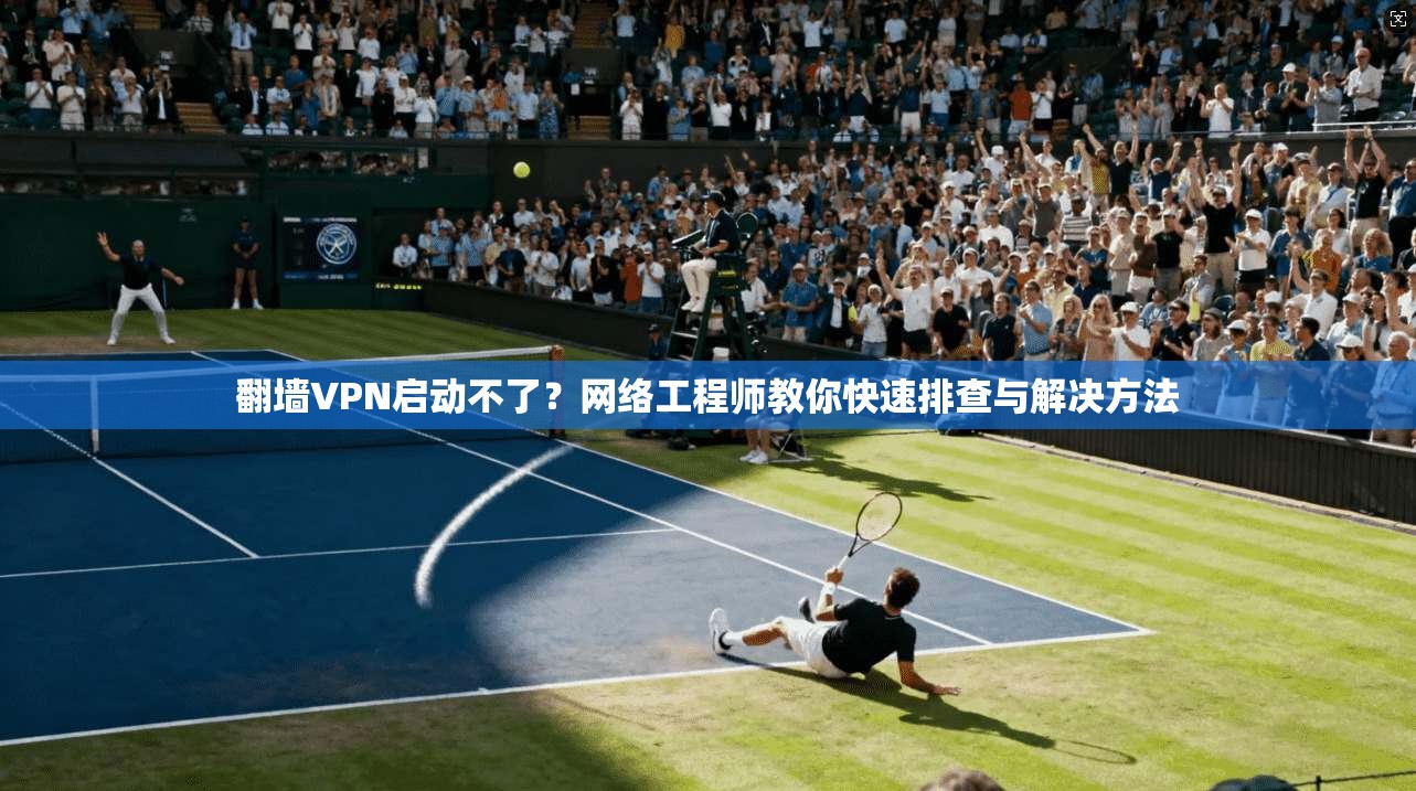 翻墙VPN启动不了？网络工程师教你快速排查与解决方法  第1张