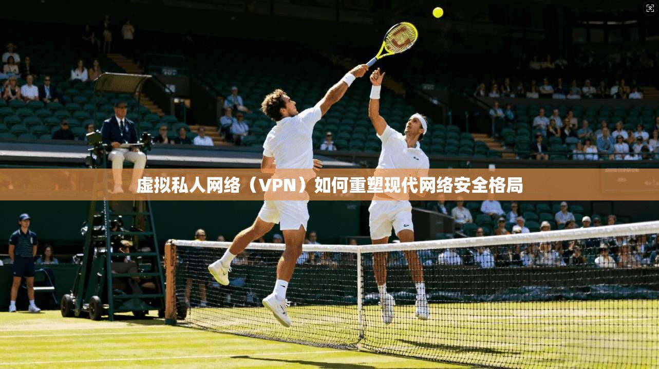 虚拟私人网络(VPN)如何重塑现代网络安全格局 第1张 虚拟私人网络(VPN)如何重塑现代网络安全格局 第1张