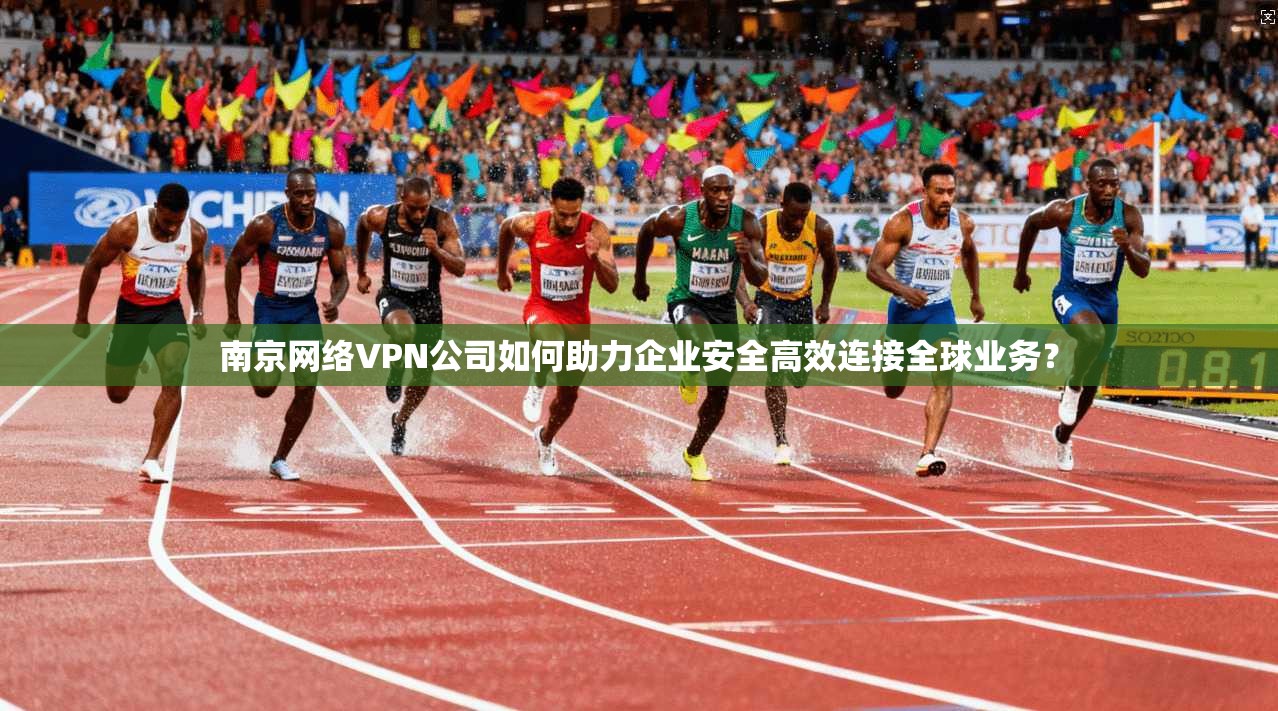 南京网络VPN公司如何助力企业安全高效连接全球业务？  第1张