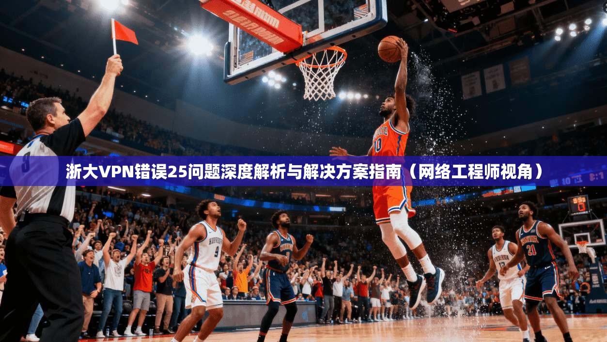 浙大VPN错误25问题深度解析与解决方案指南(网络工程师视角) 第1张 浙大VPN错误25问题深度解析与解决方案指南(网络工程师视角) 第1张