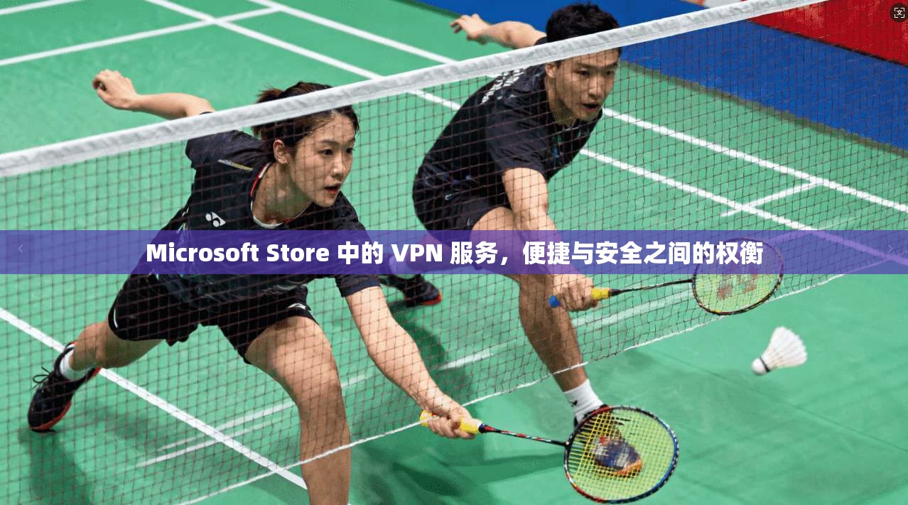 Microsoft Store 中的 VPN 服务，便捷与安全之间的权衡  第1张