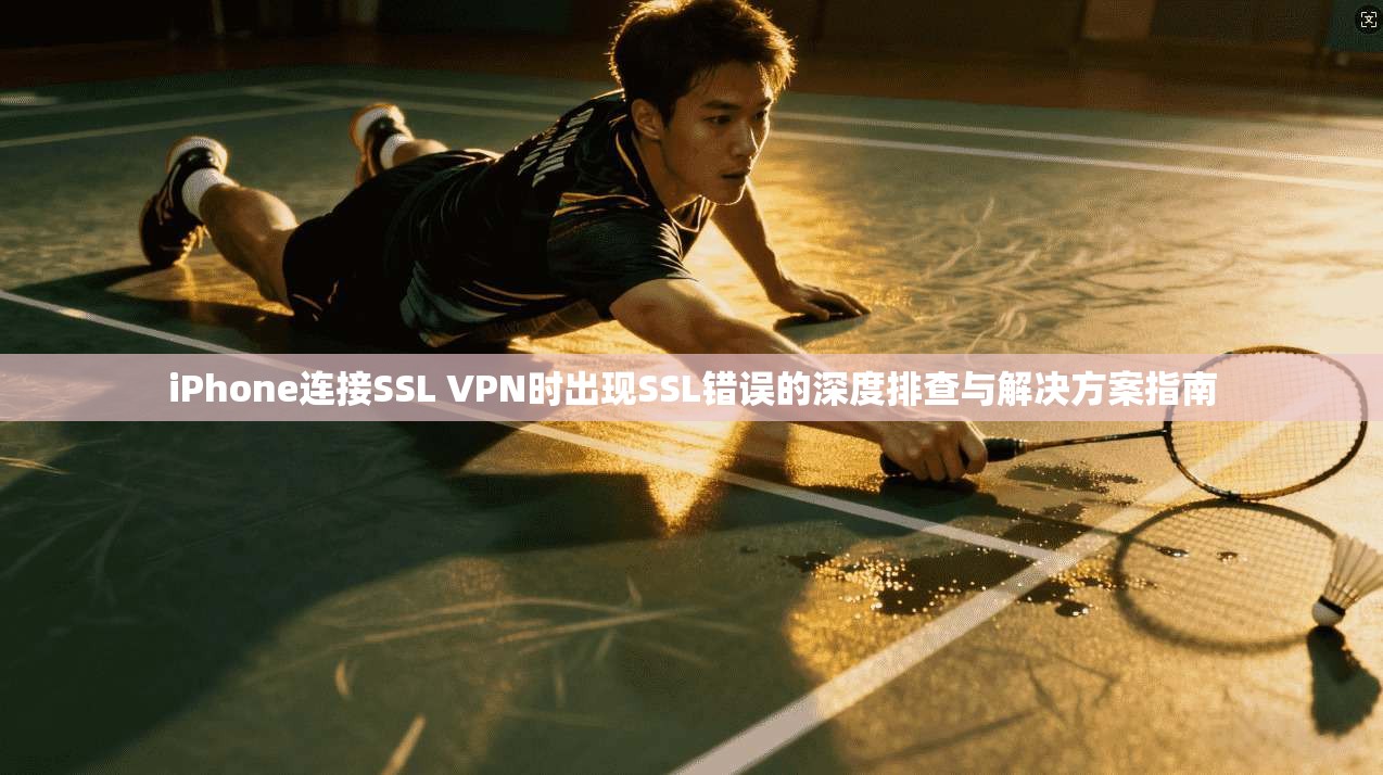 iPhone连接SSL VPN时出现SSL错误的深度排查与解决方案指南  第1张