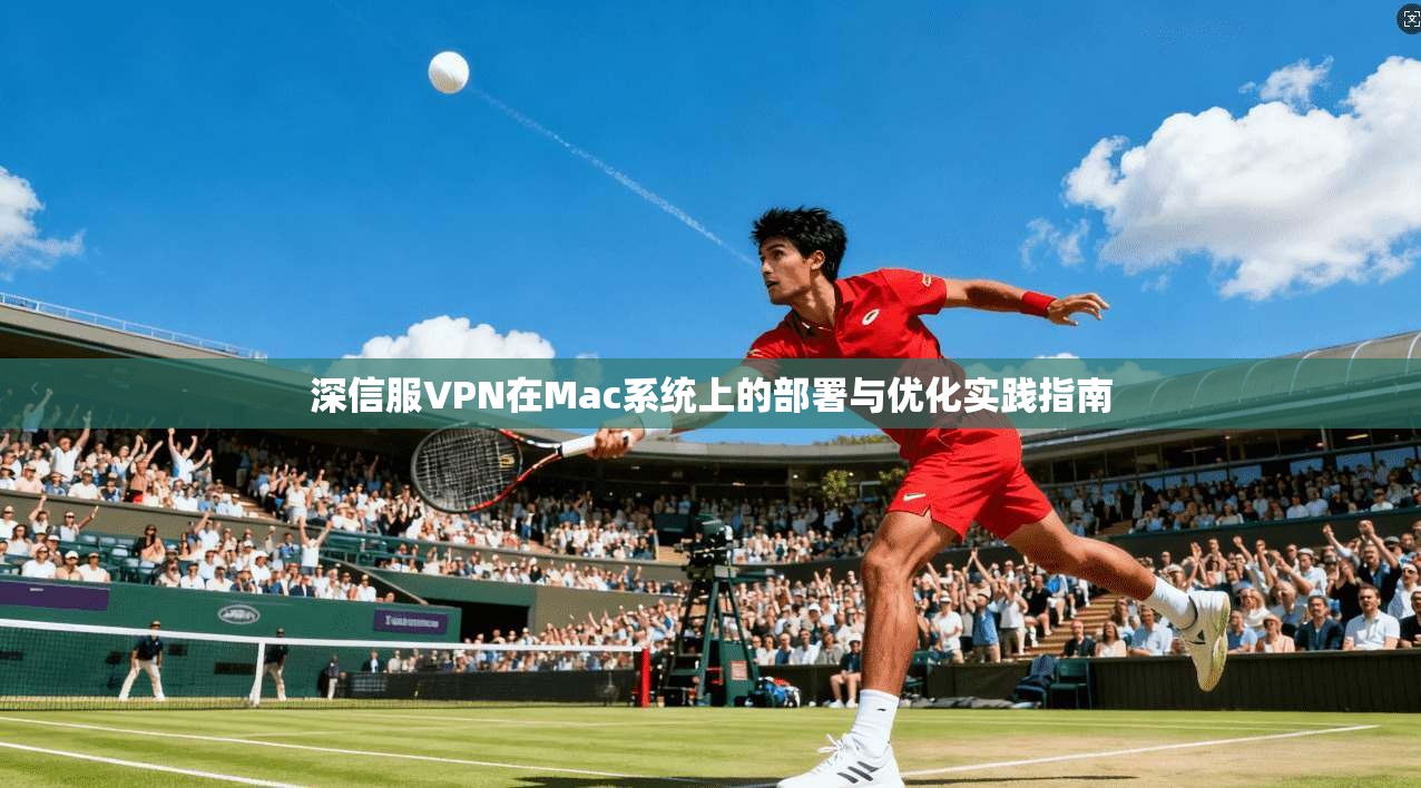 深信服VPN在Mac系统上的部署与优化实践指南  第1张