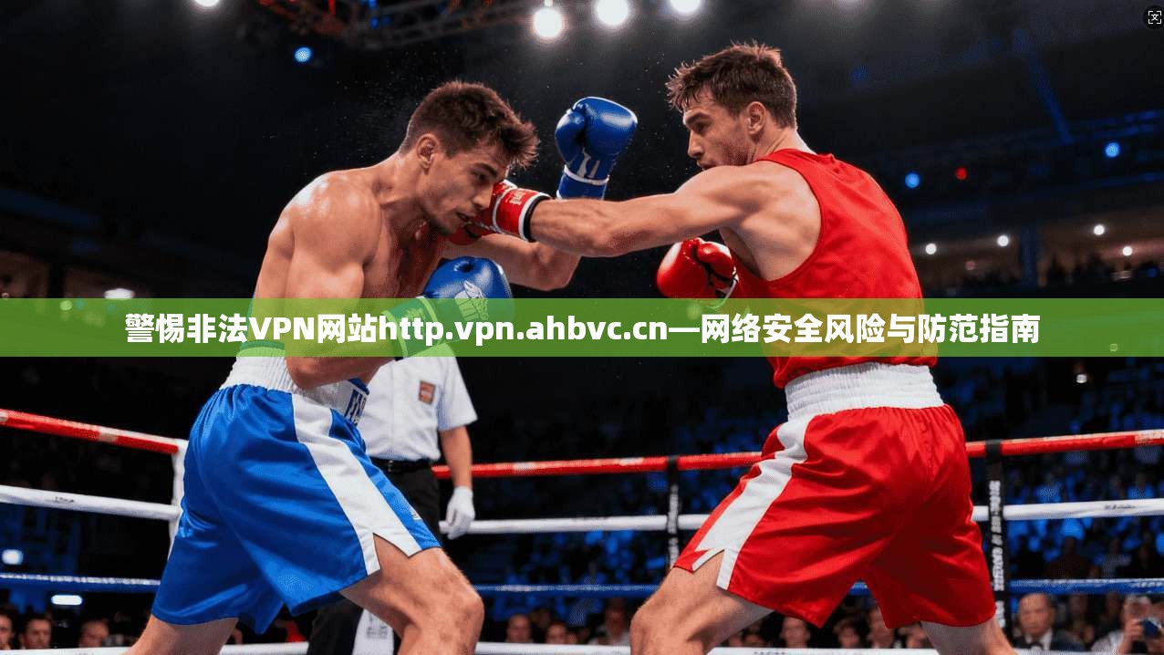 警惕非法VPN网站http.vpn.ahbvc.cn—网络安全风险与防范指南 第1张 警惕非法VPN网站http.vpn.ahbvc.cn—网络安全风险与防范指南 第1张