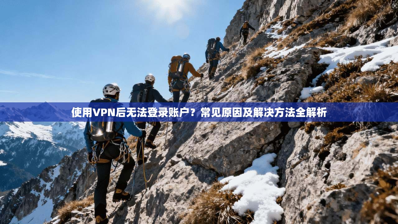 使用VPN后无法登录账户？常见原因及解决方法全解析  第1张