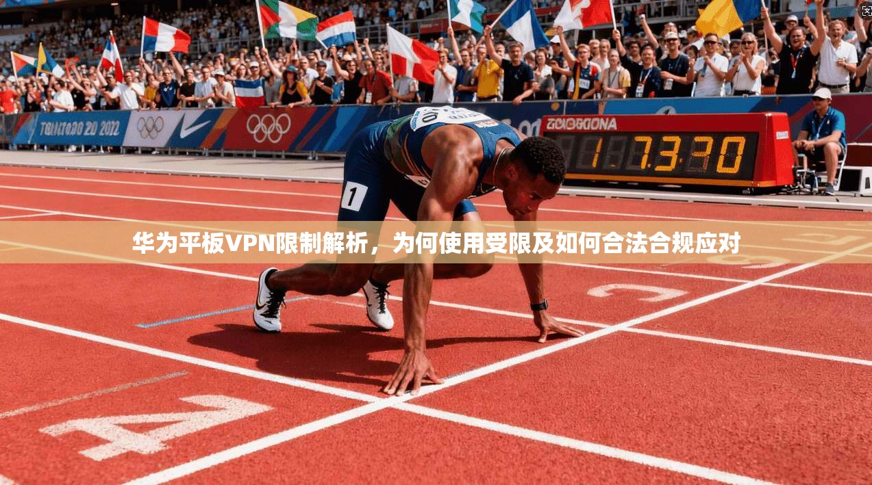 华为平板VPN限制解析,为何使用受限及如何合法合规应对 第1张 华为平板VPN限制解析,为何使用受限及如何合法合规应对 第1张