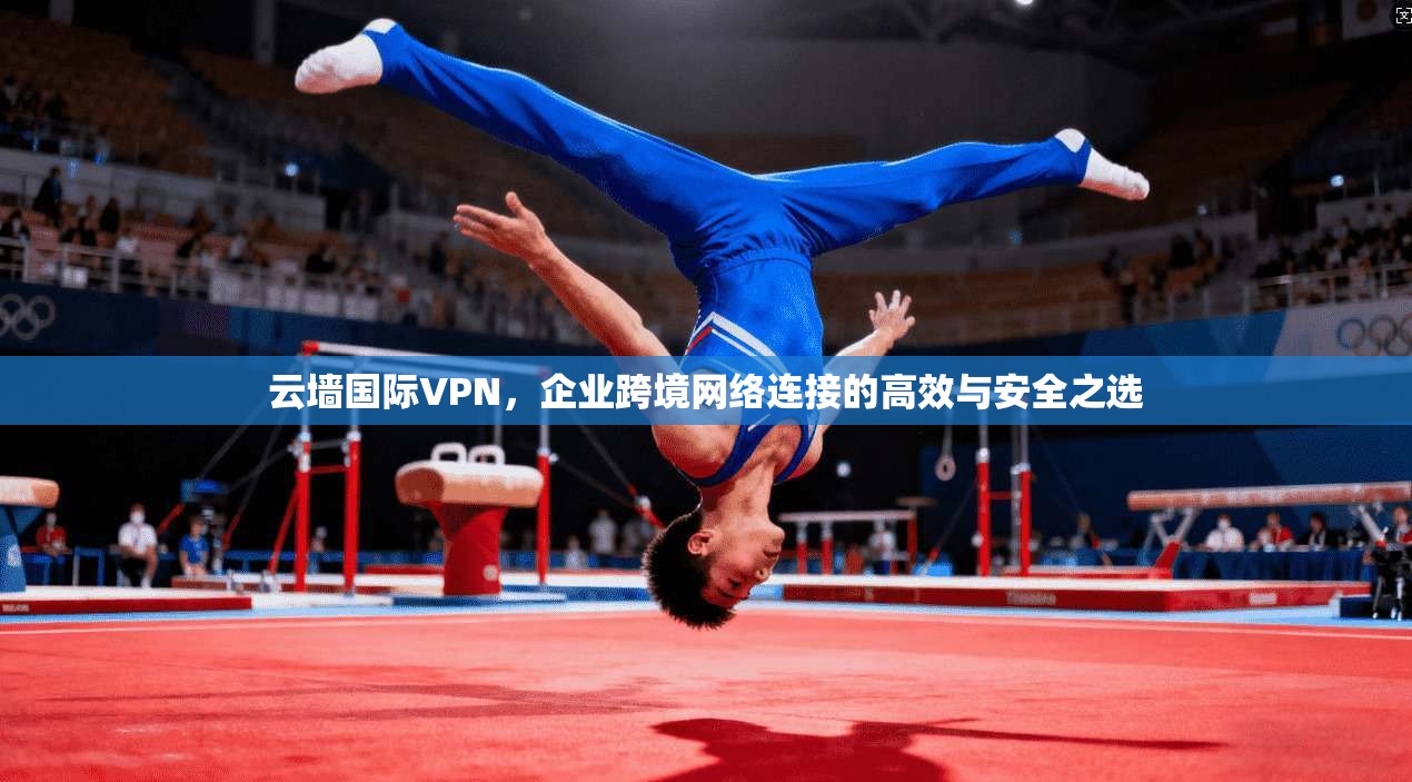 云墙国际VPN,企业跨境网络连接的高效与安全之选 第1张 云墙国际VPN,企业跨境网络连接的高效与安全之选 第1张