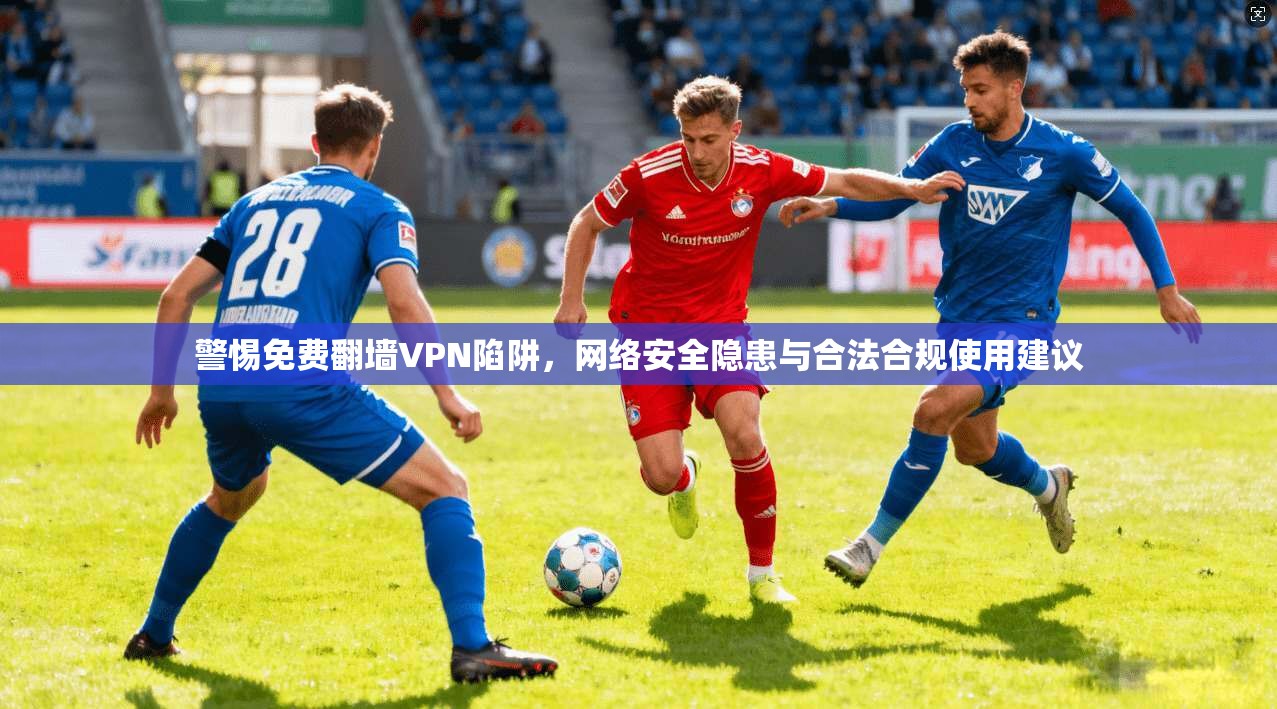 警惕免费翻墙VPN陷阱,网络安全隐患与合法合规使用建议 第1张 警惕免费翻墙VPN陷阱,网络安全隐患与合法合规使用建议 第1张