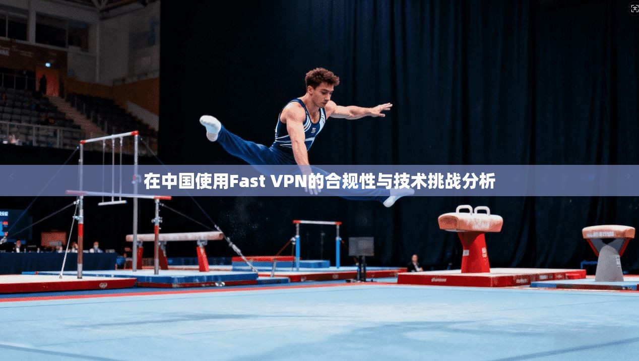 在中国使用Fast VPN的合规性与技术挑战分析  第1张