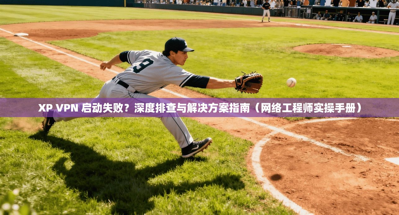 XP VPN 启动失败？深度排查与解决方案指南（网络工程师实操手册）  第1张