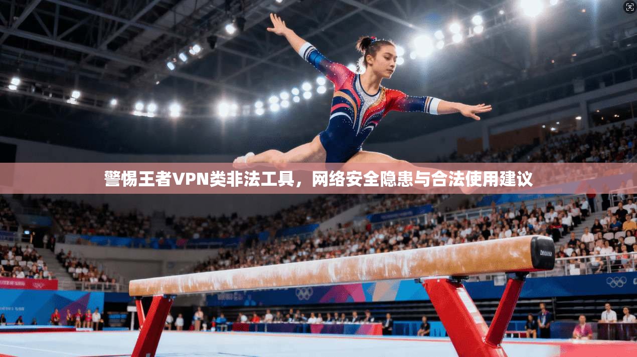 警惕王者VPN类非法工具,网络安全隐患与合法使用建议 第1张 警惕王者VPN类非法工具,网络安全隐患与合法使用建议 第1张